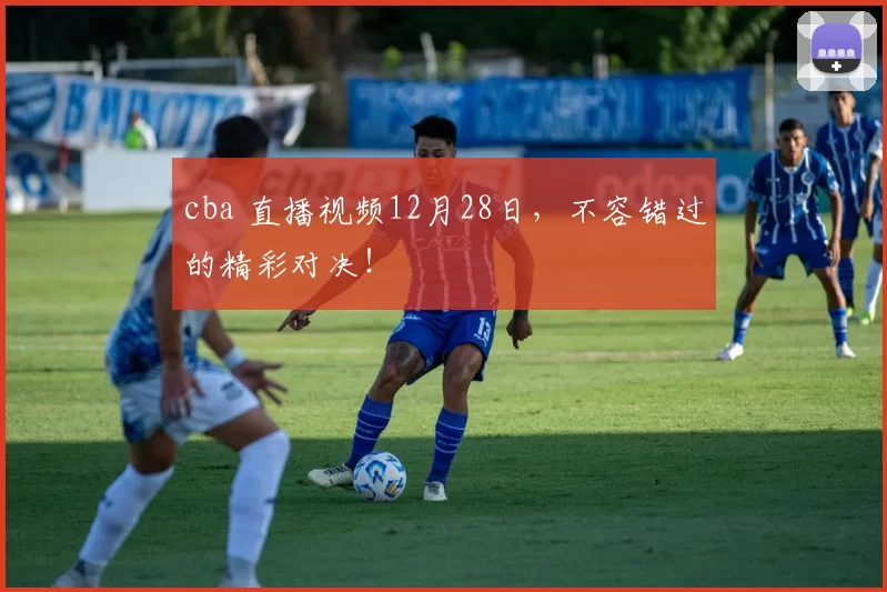 cba 直播视频12月28日,不容错过的精彩对决!