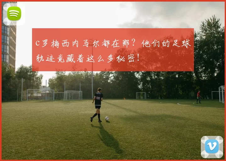 c罗梅西内马尔都在那？他们的足球轨迹竟藏着这么多秘密！