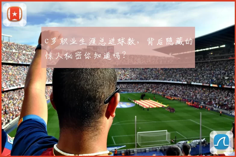 c罗职业生涯总进球数,背后隐藏的惊人秘密你知道吗?